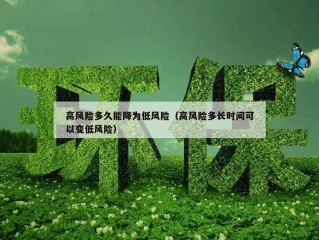 高风险多久能降为低风险（高风险多长时间可以变低风险）