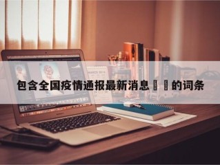 包含全国疫情通报最新消息㊙️的词条
