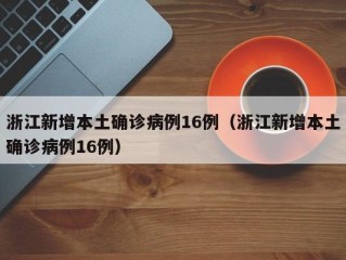 浙江新增本土确诊病例16例（浙江新增本土确诊病例16例）