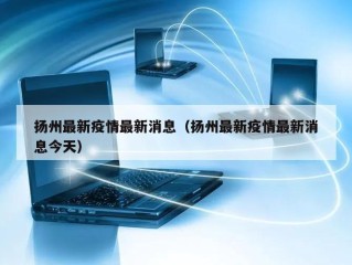 扬州最新疫情最新消息（扬州最新疫情最新消息今天）