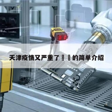 天津疫情又严重了㊙️的简单介绍
