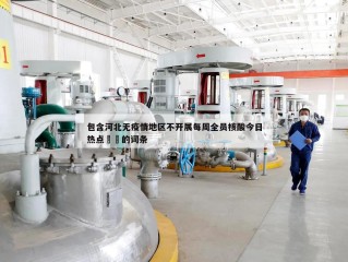 包含河北无疫情地区不开展每周全员核酸今日热点㊙️的词条
