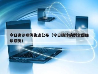今日确诊病例轨迹公布（今日确诊病例全国确诊病例）
