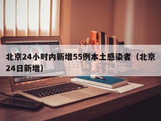 北京24小时内新增55例本土感染者（北京24日新增）
