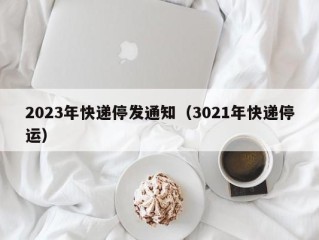 2023年快递停发通知（3021年快递停运）