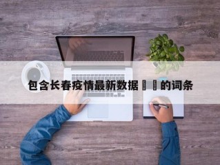 包含长春疫情最新数据㊙️的词条