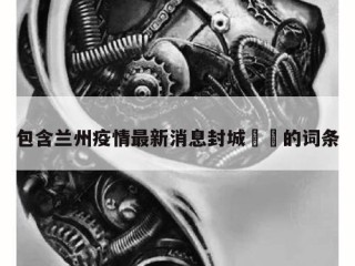 包含兰州疫情最新消息封城㊙️的词条