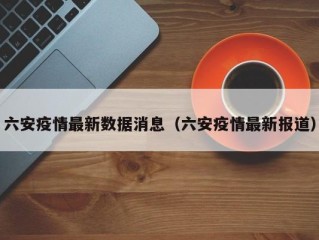 六安疫情最新数据消息（六安疫情最新报道）